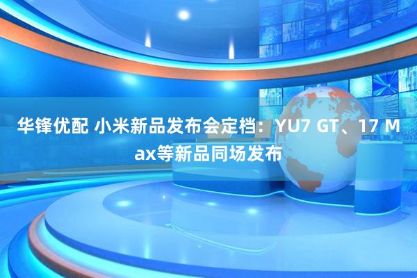 华锋优配 小米新品发布会定档：YU7 GT、17 Max等新品同场发布